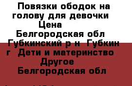 Повязки,ободок на голову для девочки › Цена ­ 150 - Белгородская обл., Губкинский р-н, Губкин г. Дети и материнство » Другое   . Белгородская обл.